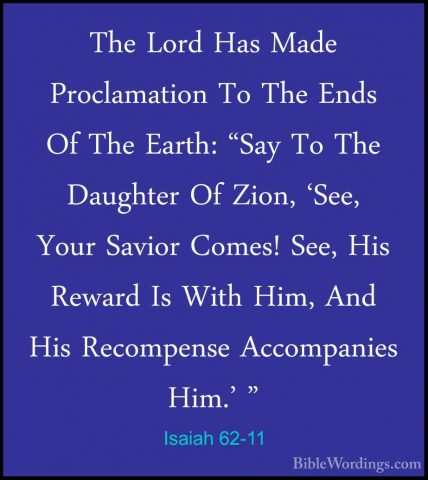 Isaiah 62-11 - The Lord Has Made Proclamation To The Ends Of TheThe Lord Has Made Proclamation To The Ends Of The Earth: "Say To The Daughter Of Zion, 'See, Your Savior Comes! See, His Reward Is With Him, And His Recompense Accompanies Him.' " 
