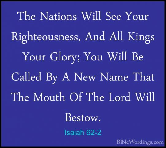 Isaiah 62-2 - The Nations Will See Your Righteousness, And All KiThe Nations Will See Your Righteousness, And All Kings Your Glory; You Will Be Called By A New Name That The Mouth Of The Lord Will Bestow. 