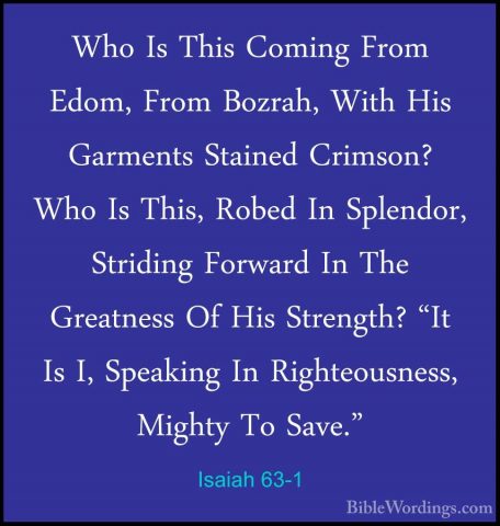 Isaiah 63-1 - Who Is This Coming From Edom, From Bozrah, With HisWho Is This Coming From Edom, From Bozrah, With His Garments Stained Crimson? Who Is This, Robed In Splendor, Striding Forward In The Greatness Of His Strength? "It Is I, Speaking In Righteousness, Mighty To Save." 