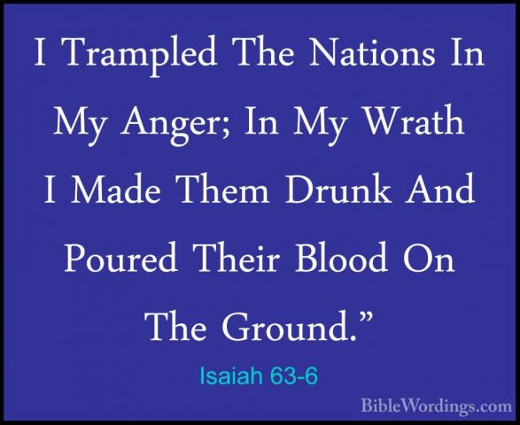 Isaiah 63-6 - I Trampled The Nations In My Anger; In My Wrath I MI Trampled The Nations In My Anger; In My Wrath I Made Them Drunk And Poured Their Blood On The Ground." 