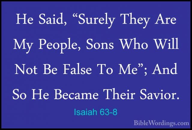 Isaiah 63-8 - He Said, "Surely They Are My People, Sons Who WillHe Said, "Surely They Are My People, Sons Who Will Not Be False To Me"; And So He Became Their Savior. 