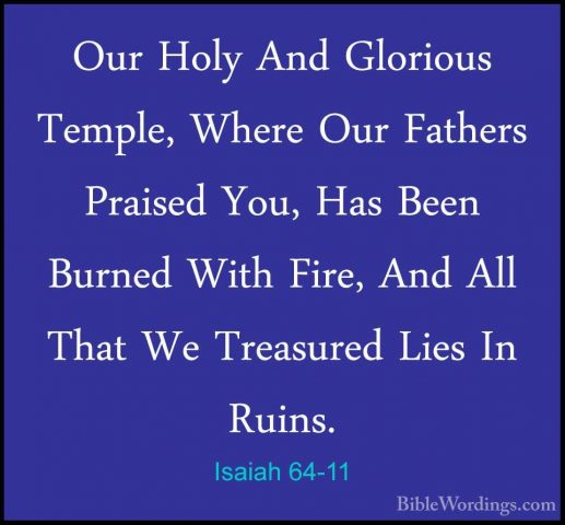 Isaiah 64-11 - Our Holy And Glorious Temple, Where Our Fathers PrOur Holy And Glorious Temple, Where Our Fathers Praised You, Has Been Burned With Fire, And All That We Treasured Lies In Ruins. 