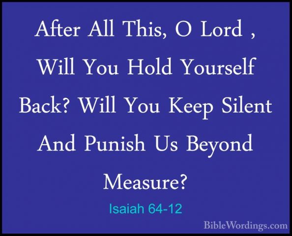 Isaiah 64-12 - After All This, O Lord , Will You Hold Yourself BaAfter All This, O Lord , Will You Hold Yourself Back? Will You Keep Silent And Punish Us Beyond Measure?