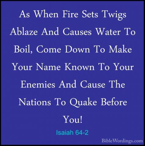 Isaiah 64-2 - As When Fire Sets Twigs Ablaze And Causes Water ToAs When Fire Sets Twigs Ablaze And Causes Water To Boil, Come Down To Make Your Name Known To Your Enemies And Cause The Nations To Quake Before You! 