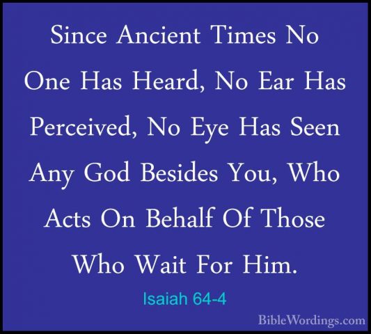 Isaiah 64-4 - Since Ancient Times No One Has Heard, No Ear Has PeSince Ancient Times No One Has Heard, No Ear Has Perceived, No Eye Has Seen Any God Besides You, Who Acts On Behalf Of Those Who Wait For Him. 