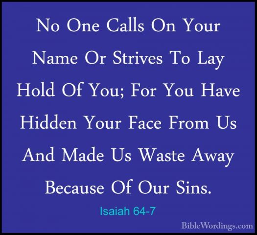Isaiah 64-7 - No One Calls On Your Name Or Strives To Lay Hold OfNo One Calls On Your Name Or Strives To Lay Hold Of You; For You Have Hidden Your Face From Us And Made Us Waste Away Because Of Our Sins. 