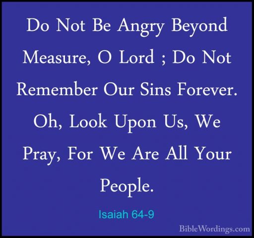Isaiah 64-9 - Do Not Be Angry Beyond Measure, O Lord ; Do Not RemDo Not Be Angry Beyond Measure, O Lord ; Do Not Remember Our Sins Forever. Oh, Look Upon Us, We Pray, For We Are All Your People. 
