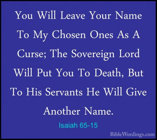 Isaiah 65-15 - You Will Leave Your Name To My Chosen Ones As A CuYou Will Leave Your Name To My Chosen Ones As A Curse; The Sovereign Lord Will Put You To Death, But To His Servants He Will Give Another Name. 