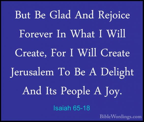 Isaiah 65-18 - But Be Glad And Rejoice Forever In What I Will CreBut Be Glad And Rejoice Forever In What I Will Create, For I Will Create Jerusalem To Be A Delight And Its People A Joy. 