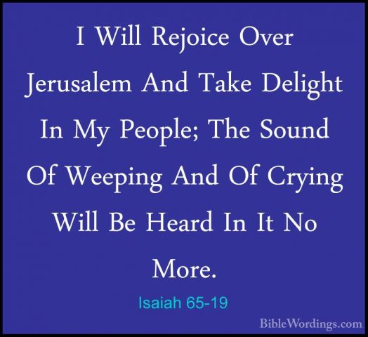 Isaiah 65-19 - I Will Rejoice Over Jerusalem And Take Delight InI Will Rejoice Over Jerusalem And Take Delight In My People; The Sound Of Weeping And Of Crying Will Be Heard In It No More. 