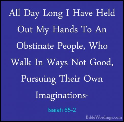 Isaiah 65-2 - All Day Long I Have Held Out My Hands To An ObstinaAll Day Long I Have Held Out My Hands To An Obstinate People, Who Walk In Ways Not Good, Pursuing Their Own Imaginations- 
