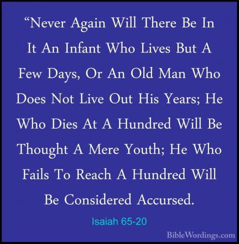 Isaiah 65-20 - "Never Again Will There Be In It An Infant Who Liv"Never Again Will There Be In It An Infant Who Lives But A Few Days, Or An Old Man Who Does Not Live Out His Years; He Who Dies At A Hundred Will Be Thought A Mere Youth; He Who Fails To Reach A Hundred Will Be Considered Accursed. 