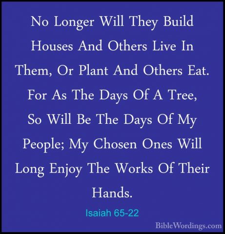 Isaiah 65-22 - No Longer Will They Build Houses And Others Live INo Longer Will They Build Houses And Others Live In Them, Or Plant And Others Eat. For As The Days Of A Tree, So Will Be The Days Of My People; My Chosen Ones Will Long Enjoy The Works Of Their Hands. 