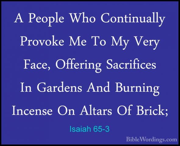 Isaiah 65-3 - A People Who Continually Provoke Me To My Very FaceA People Who Continually Provoke Me To My Very Face, Offering Sacrifices In Gardens And Burning Incense On Altars Of Brick; 
