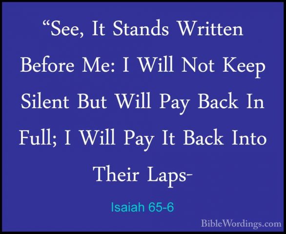 Isaiah 65-6 - "See, It Stands Written Before Me: I Will Not Keep"See, It Stands Written Before Me: I Will Not Keep Silent But Will Pay Back In Full; I Will Pay It Back Into Their Laps- 