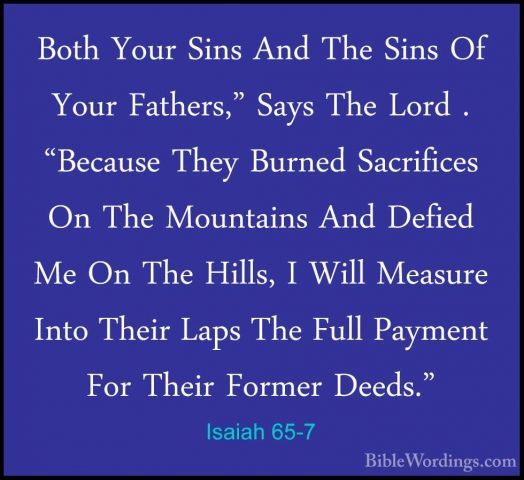 Isaiah 65-7 - Both Your Sins And The Sins Of Your Fathers," SaysBoth Your Sins And The Sins Of Your Fathers," Says The Lord . "Because They Burned Sacrifices On The Mountains And Defied Me On The Hills, I Will Measure Into Their Laps The Full Payment For Their Former Deeds." 