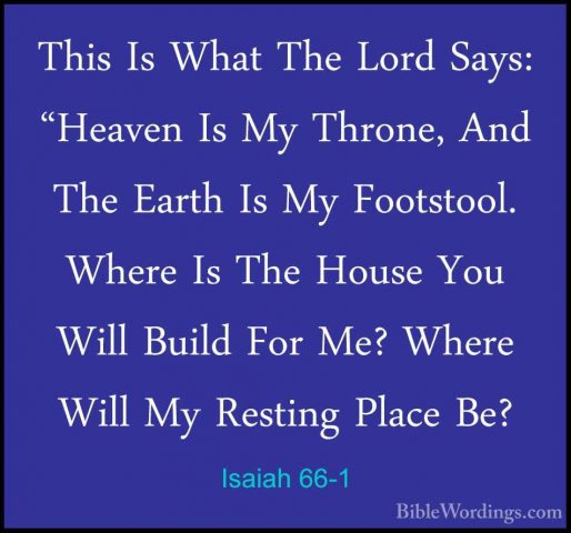 Isaiah 66-1 - This Is What The Lord Says: "Heaven Is My Throne, AThis Is What The Lord Says: "Heaven Is My Throne, And The Earth Is My Footstool. Where Is The House You Will Build For Me? Where Will My Resting Place Be? 