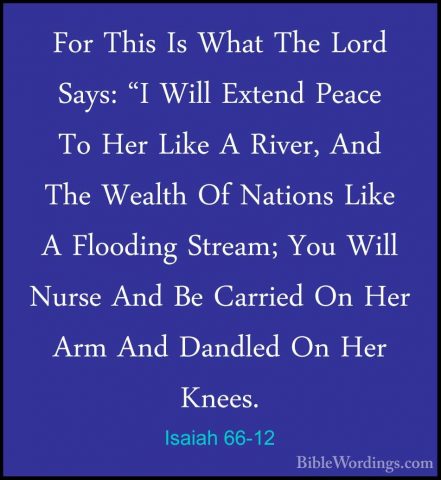 Isaiah 66-12 - For This Is What The Lord Says: "I Will Extend PeaFor This Is What The Lord Says: "I Will Extend Peace To Her Like A River, And The Wealth Of Nations Like A Flooding Stream; You Will Nurse And Be Carried On Her Arm And Dandled On Her Knees. 