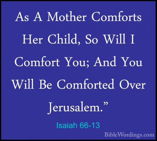 Isaiah 66-13 - As A Mother Comforts Her Child, So Will I ComfortAs A Mother Comforts Her Child, So Will I Comfort You; And You Will Be Comforted Over Jerusalem." 