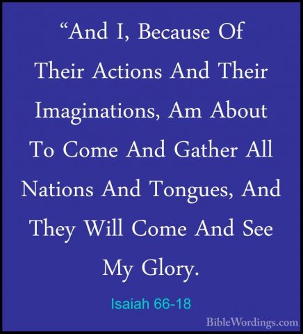 Isaiah 66-18 - "And I, Because Of Their Actions And Their Imagina"And I, Because Of Their Actions And Their Imaginations, Am About To Come And Gather All Nations And Tongues, And They Will Come And See My Glory. 