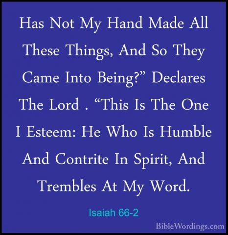 Isaiah 66-2 - Has Not My Hand Made All These Things, And So TheyHas Not My Hand Made All These Things, And So They Came Into Being?" Declares The Lord . "This Is The One I Esteem: He Who Is Humble And Contrite In Spirit, And Trembles At My Word. 