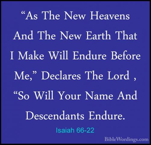 Isaiah 66-22 - "As The New Heavens And The New Earth That I Make"As The New Heavens And The New Earth That I Make Will Endure Before Me," Declares The Lord , "So Will Your Name And Descendants Endure. 