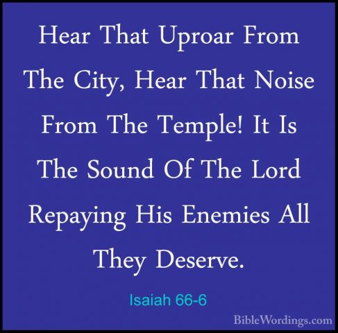 Isaiah 66-6 - Hear That Uproar From The City, Hear That Noise FroHear That Uproar From The City, Hear That Noise From The Temple! It Is The Sound Of The Lord Repaying His Enemies All They Deserve. 