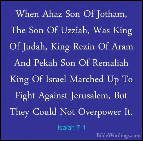 Isaiah 7-1 - When Ahaz Son Of Jotham, The Son Of Uzziah, Was KingWhen Ahaz Son Of Jotham, The Son Of Uzziah, Was King Of Judah, King Rezin Of Aram And Pekah Son Of Remaliah King Of Israel Marched Up To Fight Against Jerusalem, But They Could Not Overpower It. 