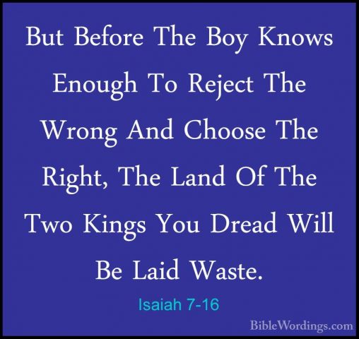 Isaiah 7-16 - But Before The Boy Knows Enough To Reject The WrongBut Before The Boy Knows Enough To Reject The Wrong And Choose The Right, The Land Of The Two Kings You Dread Will Be Laid Waste. 