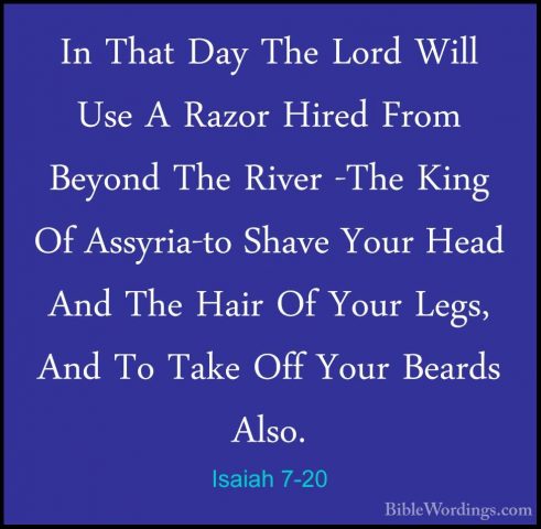 Isaiah 7-20 - In That Day The Lord Will Use A Razor Hired From BeIn That Day The Lord Will Use A Razor Hired From Beyond The River -The King Of Assyria-to Shave Your Head And The Hair Of Your Legs, And To Take Off Your Beards Also. 