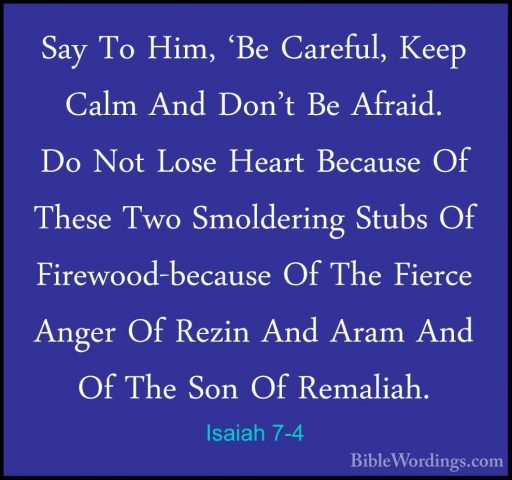 Isaiah 7-4 - Say To Him, 'Be Careful, Keep Calm And Don't Be AfraSay To Him, 'Be Careful, Keep Calm And Don't Be Afraid. Do Not Lose Heart Because Of These Two Smoldering Stubs Of Firewood-because Of The Fierce Anger Of Rezin And Aram And Of The Son Of Remaliah. 