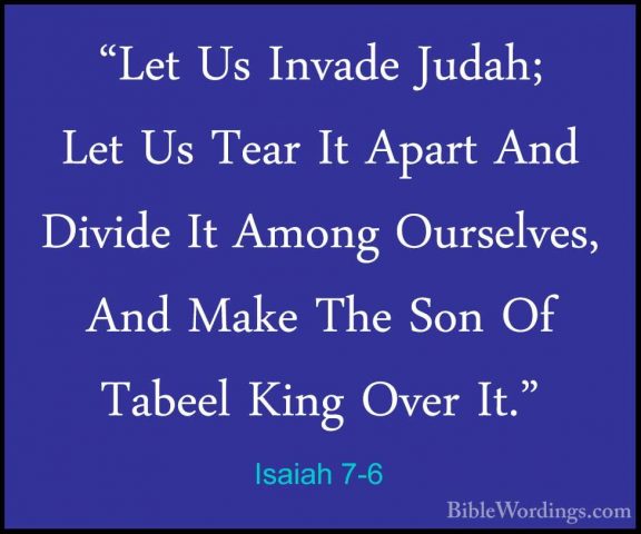 Isaiah 7-6 - "Let Us Invade Judah; Let Us Tear It Apart And Divid"Let Us Invade Judah; Let Us Tear It Apart And Divide It Among Ourselves, And Make The Son Of Tabeel King Over It." 