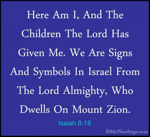 Isaiah 8-18 - Here Am I, And The Children The Lord Has Given Me.Here Am I, And The Children The Lord Has Given Me. We Are Signs And Symbols In Israel From The Lord Almighty, Who Dwells On Mount Zion. 