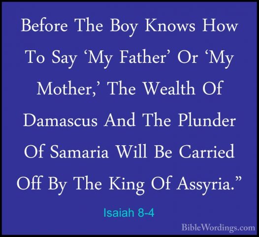 Isaiah 8-4 - Before The Boy Knows How To Say 'My Father' Or 'My MBefore The Boy Knows How To Say 'My Father' Or 'My Mother,' The Wealth Of Damascus And The Plunder Of Samaria Will Be Carried Off By The King Of Assyria." 