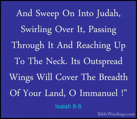 Isaiah 8-8 - And Sweep On Into Judah, Swirling Over It, Passing TAnd Sweep On Into Judah, Swirling Over It, Passing Through It And Reaching Up To The Neck. Its Outspread Wings Will Cover The Breadth Of Your Land, O Immanuel !" 