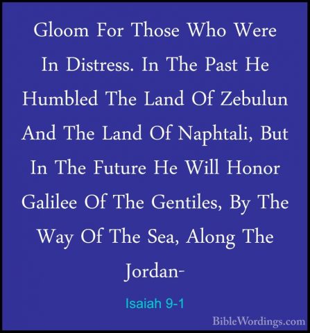 Isaiah 9-1 - Gloom For Those Who Were In Distress. In The Past HeGloom For Those Who Were In Distress. In The Past He Humbled The Land Of Zebulun And The Land Of Naphtali, But In The Future He Will Honor Galilee Of The Gentiles, By The Way Of The Sea, Along The Jordan- 