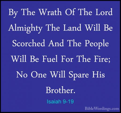 Isaiah 9-19 - By The Wrath Of The Lord Almighty The Land Will BeBy The Wrath Of The Lord Almighty The Land Will Be Scorched And The People Will Be Fuel For The Fire; No One Will Spare His Brother. 