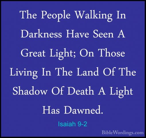 Isaiah 9-2 - The People Walking In Darkness Have Seen A Great LigThe People Walking In Darkness Have Seen A Great Light; On Those Living In The Land Of The Shadow Of Death A Light Has Dawned. 