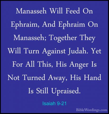 Isaiah 9-21 - Manasseh Will Feed On Ephraim, And Ephraim On ManasManasseh Will Feed On Ephraim, And Ephraim On Manasseh; Together They Will Turn Against Judah. Yet For All This, His Anger Is Not Turned Away, His Hand Is Still Upraised.