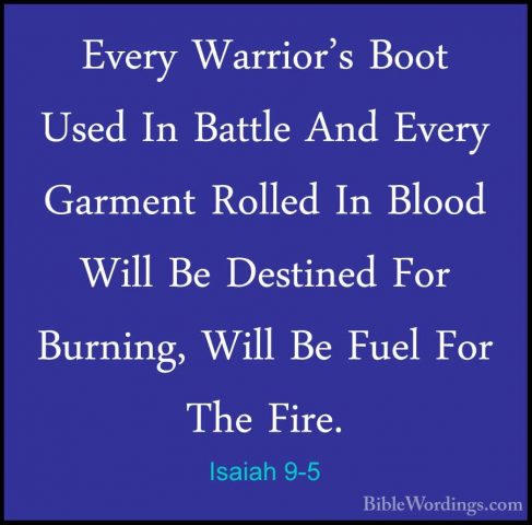 Isaiah 9-5 - Every Warrior's Boot Used In Battle And Every GarmenEvery Warrior's Boot Used In Battle And Every Garment Rolled In Blood Will Be Destined For Burning, Will Be Fuel For The Fire. 