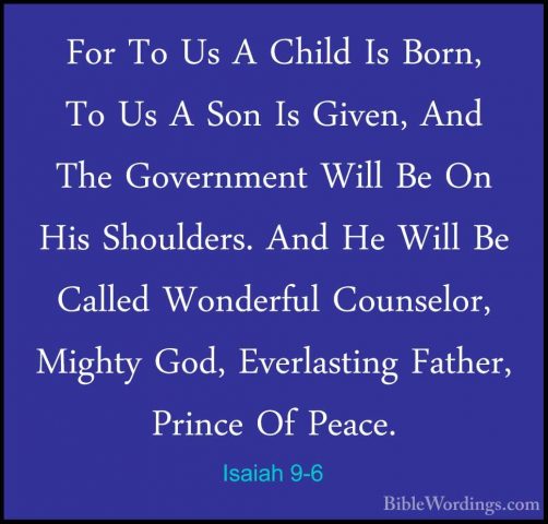 Isaiah 9-6 - For To Us A Child Is Born, To Us A Son Is Given, AndFor To Us A Child Is Born, To Us A Son Is Given, And The Government Will Be On His Shoulders. And He Will Be Called Wonderful Counselor, Mighty God, Everlasting Father, Prince Of Peace. 