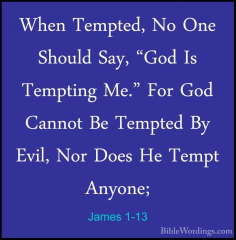 James 1-13 - When Tempted, No One Should Say, "God Is Tempting MeWhen Tempted, No One Should Say, "God Is Tempting Me." For God Cannot Be Tempted By Evil, Nor Does He Tempt Anyone; 