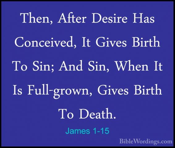 James 1-15 - Then, After Desire Has Conceived, It Gives Birth ToThen, After Desire Has Conceived, It Gives Birth To Sin; And Sin, When It Is Full-grown, Gives Birth To Death. 