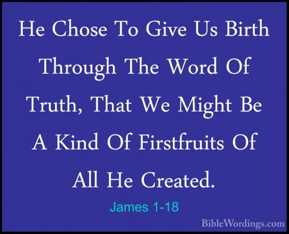 James 1-18 - He Chose To Give Us Birth Through The Word Of Truth,He Chose To Give Us Birth Through The Word Of Truth, That We Might Be A Kind Of Firstfruits Of All He Created. 