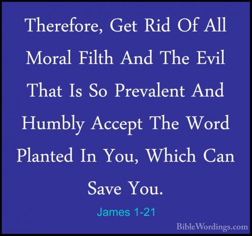 James 1-21 - Therefore, Get Rid Of All Moral Filth And The Evil TTherefore, Get Rid Of All Moral Filth And The Evil That Is So Prevalent And Humbly Accept The Word Planted In You, Which Can Save You. 