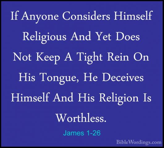 James 1-26 - If Anyone Considers Himself Religious And Yet Does NIf Anyone Considers Himself Religious And Yet Does Not Keep A Tight Rein On His Tongue, He Deceives Himself And His Religion Is Worthless. 
