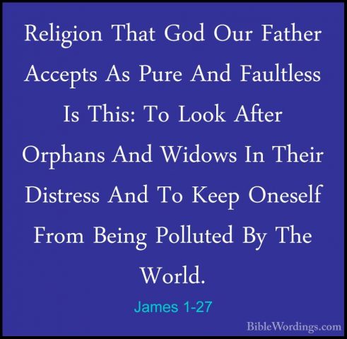 James 1-27 - Religion That God Our Father Accepts As Pure And FauReligion That God Our Father Accepts As Pure And Faultless Is This: To Look After Orphans And Widows In Their Distress And To Keep Oneself From Being Polluted By The World.
