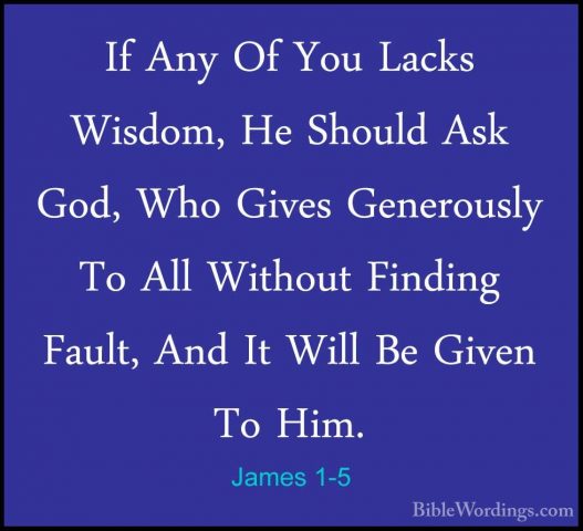 James 1-5 - If Any Of You Lacks Wisdom, He Should Ask God, Who GiIf Any Of You Lacks Wisdom, He Should Ask God, Who Gives Generously To All Without Finding Fault, And It Will Be Given To Him. 
