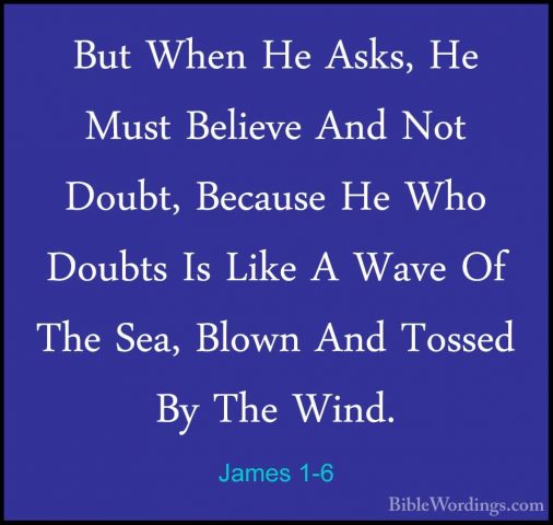 James 1-6 - But When He Asks, He Must Believe And Not Doubt, BecaBut When He Asks, He Must Believe And Not Doubt, Because He Who Doubts Is Like A Wave Of The Sea, Blown And Tossed By The Wind. 