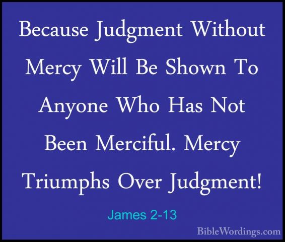 James 2-13 - Because Judgment Without Mercy Will Be Shown To AnyoBecause Judgment Without Mercy Will Be Shown To Anyone Who Has Not Been Merciful. Mercy Triumphs Over Judgment! 